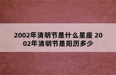 2002年清明节是什么星座 2002年清明节是阳历多少